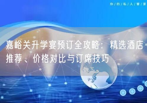 嘉峪关升学宴预订全攻略:精选酒店推荐、价格对比与订席技巧 嘉峪关升学宴预订全攻略:精选酒店推荐、价格对比与订席技巧