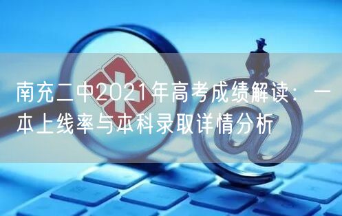 南充二中2021年高考成绩解读：一本上线率与本科录取详情分析
