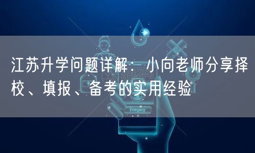 江苏升学问题详解：小向老师分享择校、填报、备考的实用经验