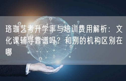 珞珈艺考升学率与培训费用解析：文化课辅导靠谱吗？和别的机构区别在哪