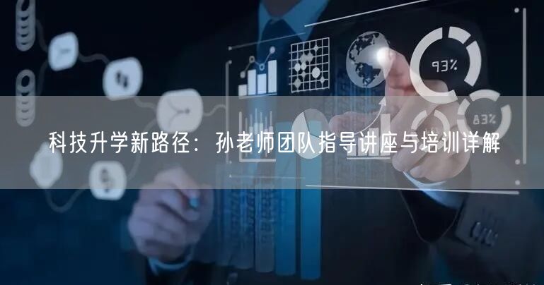 科技升学新路径:孙老师团队指导讲座与培训详解 科技升学新路径:孙老师团队指导讲座与培训详解