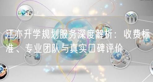 江亦升学规划服务深度解析:收费标准、专业团队与真实口碑评价 江亦升学规划服务深度解析:收费标准、专业团队与真实口碑评价