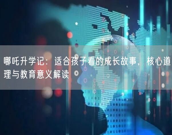 哪吒升学记:适合孩子看的成长故事,核心道理与教育意义解读 哪吒升学记:适合孩子看的成长故事,核心道理与教育意义解读
