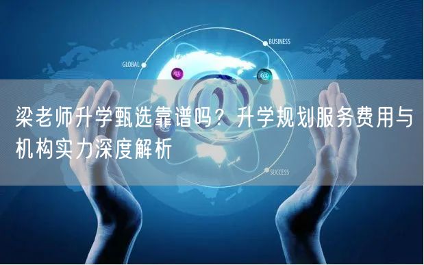 梁老师升学甄选靠谱吗?升学规划服务费用与机构实力深度解析 梁老师升学甄选靠谱吗?升学规划服务费用与机构实力深度解析