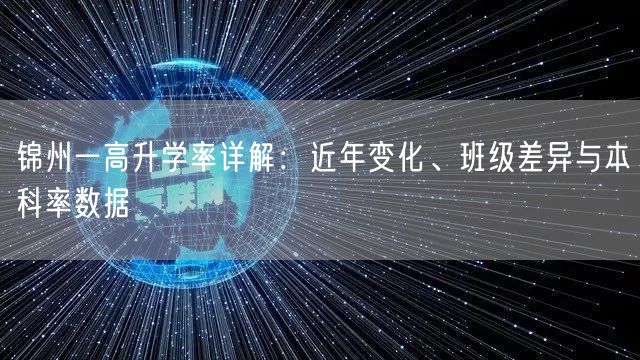 锦州一高升学率详解:近年变化、班级差异与本科率数据 锦州一高升学率详解:近年变化、班级差异与本科率数据