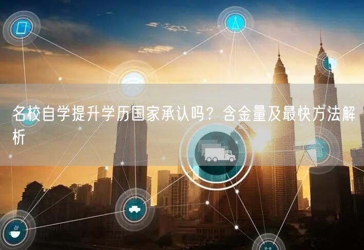 名校自学提升学历国家承认吗?含金量及最快方法解析 名校自学提升学历国家承认吗?含金量及最快方法解析