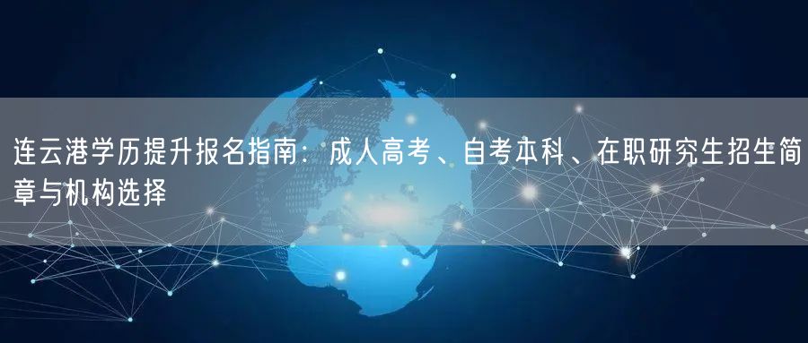 连云港学历提升报名指南：成人高考、自考本科、在职研究生招生简章与机构选择