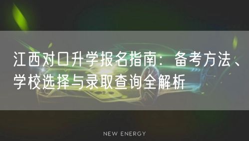 江西对口升学报名指南:备考方法、学校选择与录取查询全解析 江西对口升学报名指南:备考方法、学校选择与录取查询全解析