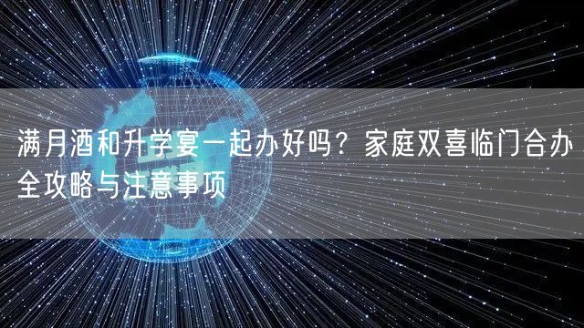 满月酒和升学宴一起办好吗?家庭双喜临门合办全攻略与注意事项 满月酒和升学宴一起办好吗?家庭双喜临门合办全攻略与注意事项