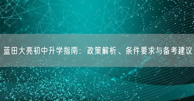蓝田大亮初中升学指南:政策解析、条件要求与备考建议 蓝田大亮初中升学指南:政策解析、条件要求与备考建议