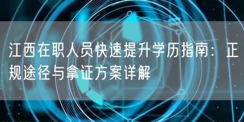 江西在职人员快速提升学历指南:正规途径与拿证方案详解 江西在职人员快速提升学历指南:正规途径与拿证方案详解