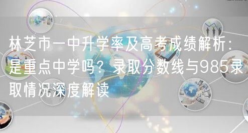 林芝市一中升学率及高考成绩解析:是重点中学吗?录取分数线与985录取情况深度解读 林芝市一中升学率及高考成绩解析:是重点中学吗?录取分数线与985录取情况深度解读