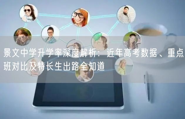 景文中学升学率深度解析:近年高考数据、重点班对比及特长生出路全知道 景文中学升学率深度解析:近年高考数据、重点班对比及特长生出路全知道