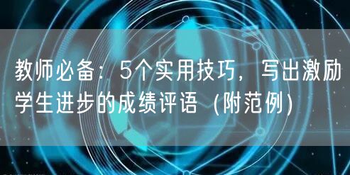 教师必备:5个实用技巧,写出激励学生进步的成绩评语(附范例) 教师必备:5个实用技巧,写出激励学生进步的成绩评语(附范例)