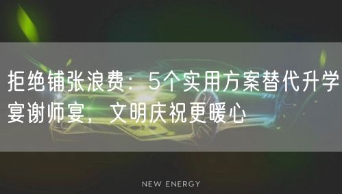 拒绝铺张浪费:5个实用方案替代升学宴谢师宴,文明庆祝更暖心 拒绝铺张浪费:5个实用方案替代升学宴谢师宴,文明庆祝更暖心