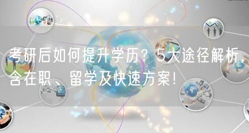考研后如何提升学历?5大途径解析,含在职、留学及快速方案! 考研后如何提升学历?5大途径解析,含在职、留学及快速方案!