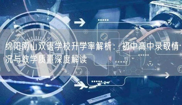 绵阳南山双语学校升学率解析:初中高中录取情况与教学质量深度解读 绵阳南山双语学校升学率解析:初中高中录取情况与教学质量深度解读