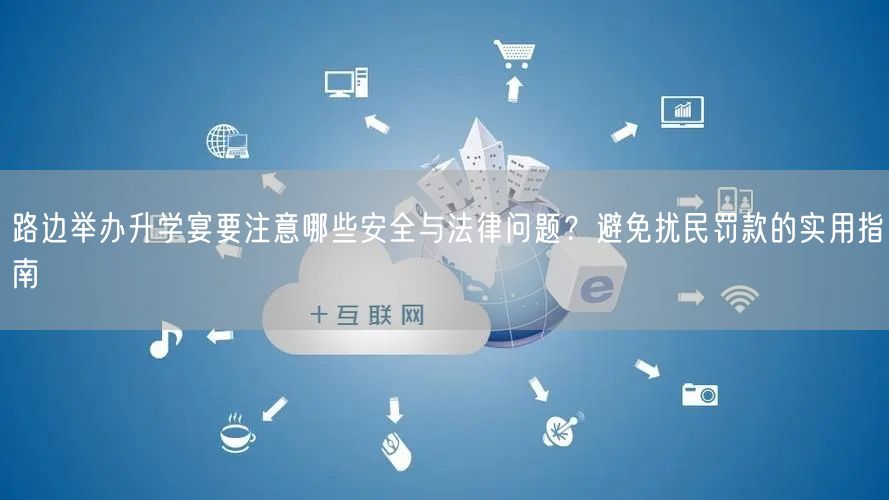 路边举办升学宴要注意哪些安全与法律问题?避免扰民罚款的实用指南 路边举办升学宴要注意哪些安全与法律问题?避免扰民罚款的实用指南