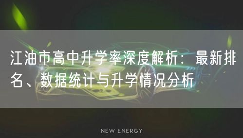 江油市高中升学率深度解析:最新排名、数据统计与升学情况分析 江油市高中升学率深度解析:最新排名、数据统计与升学情况分析