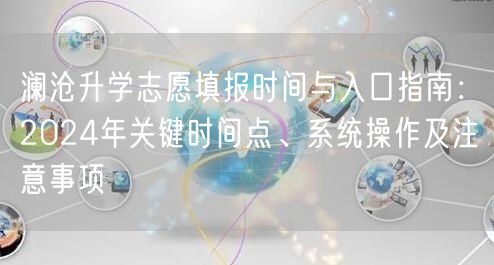 澜沧升学志愿填报时间与入口指南:2024年关键时间点、系统操作及注意事项 澜沧升学志愿填报时间与入口指南:2024年关键时间点、系统操作及注意事项