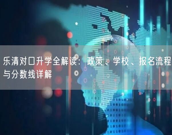 乐清对口升学全解读：政策、学校、报名流程与分数线详解