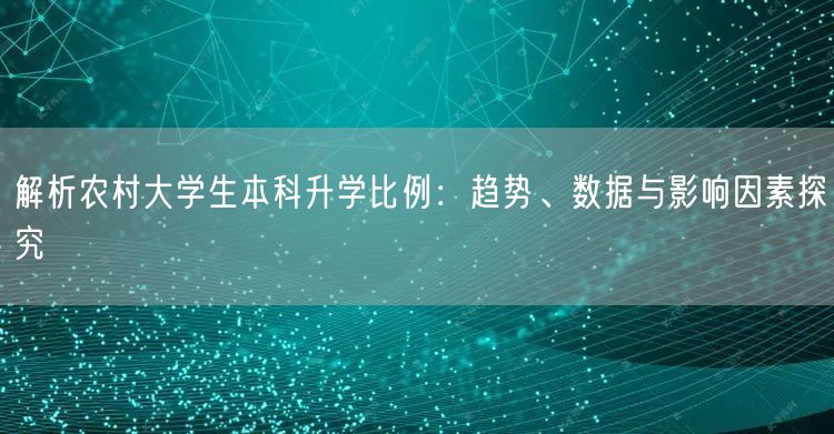解析农村大学生本科升学比例:趋势、数据与影响因素探究 解析农村大学生本科升学比例:趋势、数据与影响因素探究