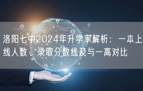 洛阳七中2024年升学率解析:一本上线人数、录取分数线及与一高对比 洛阳七中2024年升学率解析:一本上线人数、录取分数线及与一高对比