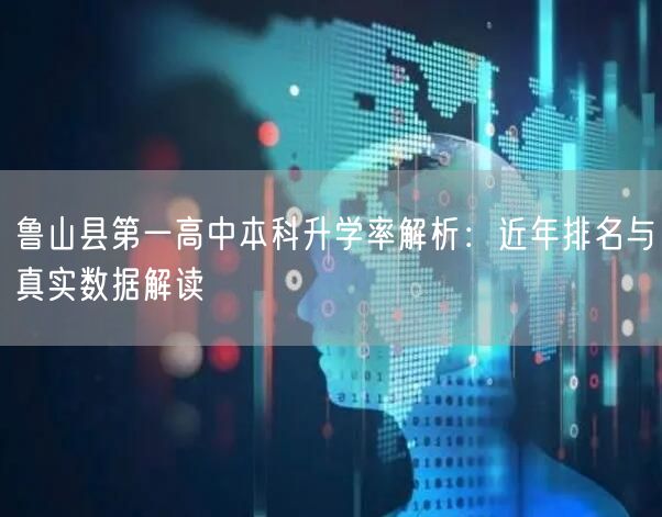 鲁山县第一高中本科升学率解析:近年排名与真实数据解读 鲁山县第一高中本科升学率解析:近年排名与真实数据解读