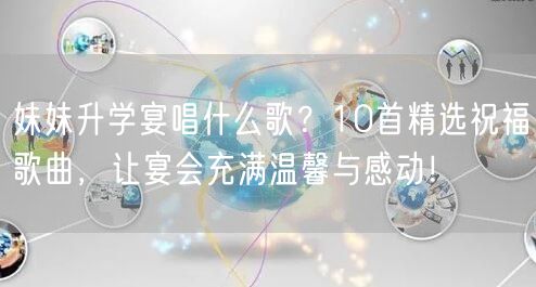 妹妹升学宴唱什么歌？10首精选祝福歌曲，让宴会充满温馨与感动！