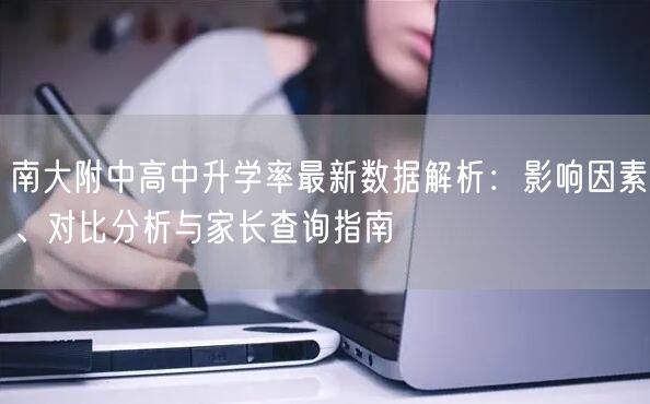 南大附中高中升学率最新数据解析:影响因素、对比分析与家长查询指南 南大附中高中升学率最新数据解析:影响因素、对比分析与家长查询指南