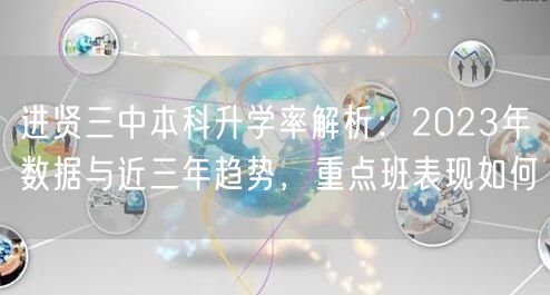 进贤三中本科升学率解析：2023年数据与近三年趋势，重点班表现如何