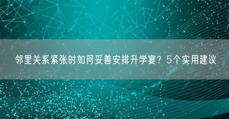 邻里关系紧张时如何妥善安排升学宴？5个实用建议