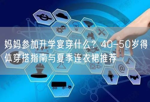 妈妈参加升学宴穿什么?40-50岁得体穿搭指南与夏季连衣裙推荐 妈妈参加升学宴穿什么?40-50岁得体穿搭指南与夏季连衣裙推荐