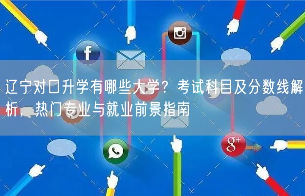辽宁对口升学有哪些大学?考试科目及分数线解析,热门专业与就业前景指南 辽宁对口升学有哪些大学?考试科目及分数线解析,热门专业与就业前景指南