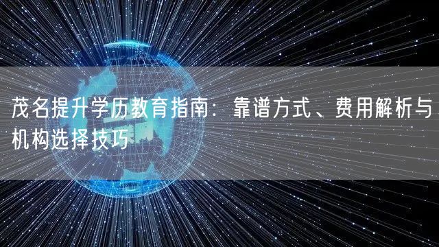 茂名提升学历教育指南：靠谱方式、费用解析与机构选择技巧