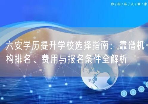六安学历提升学校选择指南:靠谱机构排名、费用与报名条件全解析 六安学历提升学校选择指南:靠谱机构排名、费用与报名条件全解析