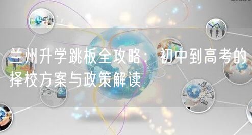 兰州升学跳板全攻略:初中到高考的择校方案与政策解读 兰州升学跳板全攻略:初中到高考的择校方案与政策解读