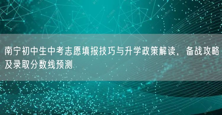 南宁初中生中考志愿填报技巧与升学政策解读,备战攻略及录取分数线预测 南宁初中生中考志愿填报技巧与升学政策解读,备战攻略及录取分数线预测