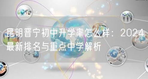 昆明晋宁初中升学率怎么样:2024最新排名与重点中学解析 昆明晋宁初中升学率怎么样:2024最新排名与重点中学解析