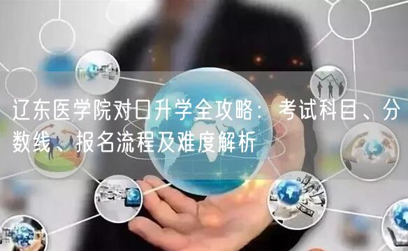 辽东医学院对口升学全攻略:考试科目、分数线、报名流程及难度解析 辽东医学院对口升学全攻略:考试科目、分数线、报名流程及难度解析