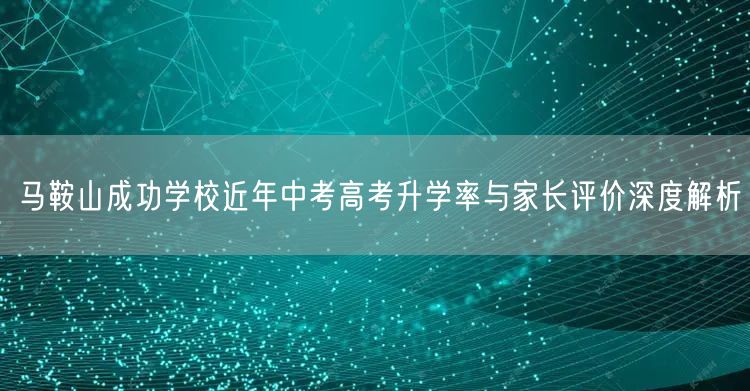 马鞍山成功学校近年中考高考升学率与家长评价深度解析 马鞍山成功学校近年中考高考升学率与家长评价深度解析