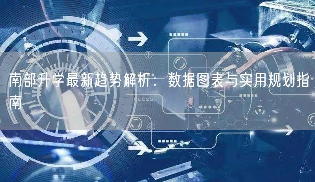 南部升学最新趋势解析:数据图表与实用规划指南 南部升学最新趋势解析:数据图表与实用规划指南