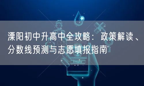 溧阳初中升高中全攻略:政策解读、分数线预测与志愿填报指南 溧阳初中升高中全攻略:政策解读、分数线预测与志愿填报指南