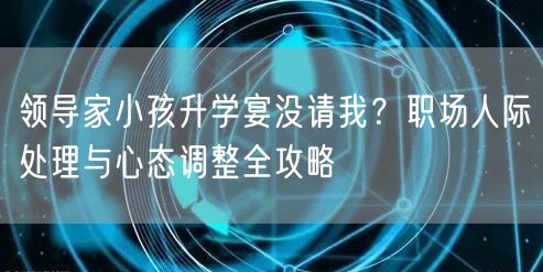 领导家小孩升学宴没请我?职场人际处理与心态调整全攻略 领导家小孩升学宴没请我?职场人际处理与心态调整全攻略