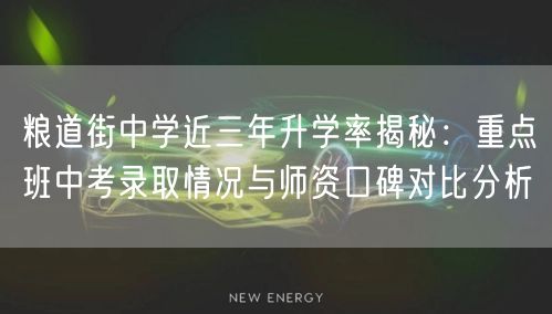 粮道街中学近三年升学率揭秘:重点班中考录取情况与师资口碑对比分析 粮道街中学近三年升学率揭秘:重点班中考录取情况与师资口碑对比分析