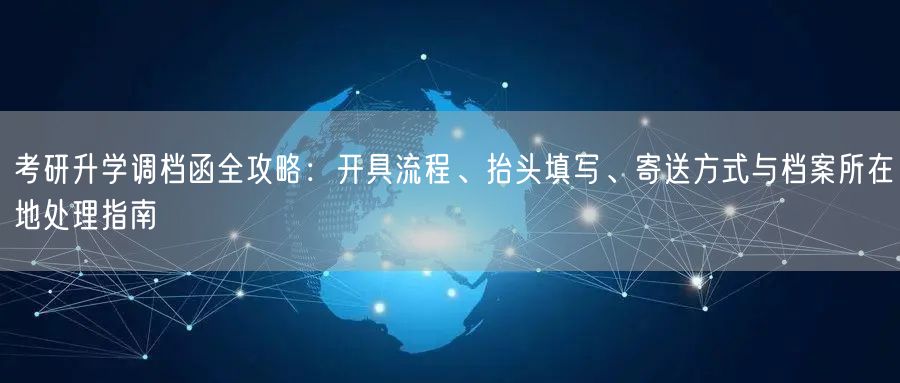 考研升学调档函全攻略:开具流程、抬头填写、寄送方式与档案所在地处理指南 考研升学调档函全攻略:开具流程、抬头填写、寄送方式与档案所在地处理指南