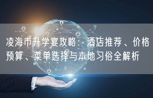 凌海市升学宴攻略:酒店推荐、价格预算、菜单选择与本地习俗全解析 凌海市升学宴攻略:酒店推荐、价格预算、菜单选择与本地习俗全解析