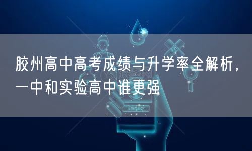 胶州高中高考成绩与升学率全解析,一中和实验高中谁更强 胶州高中高考成绩与升学率全解析,一中和实验高中谁更强