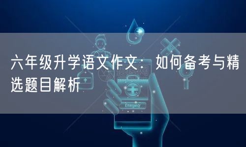 六年级升学语文作文：如何备考与精选题目解析