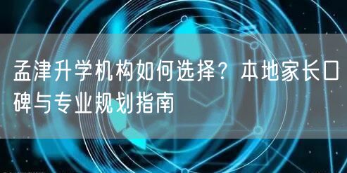 孟津升学机构如何选择？本地家长口碑与专业规划指南